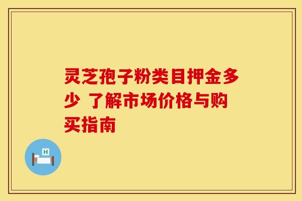 灵芝孢子粉类目押金多少 了解市场价格与购买指南