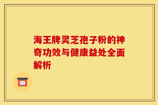 海王牌灵芝孢子粉的神奇功效与健康益处全面解析