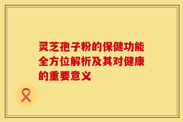 灵芝孢子粉的保健功能全方位解析及其对健康的重要意义