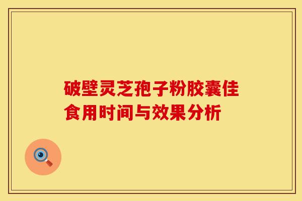 破壁灵芝孢子粉胶囊佳食用时间与效果分析