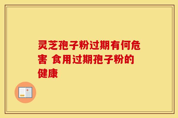 灵芝孢子粉过期有何危害 食用过期孢子粉的健康