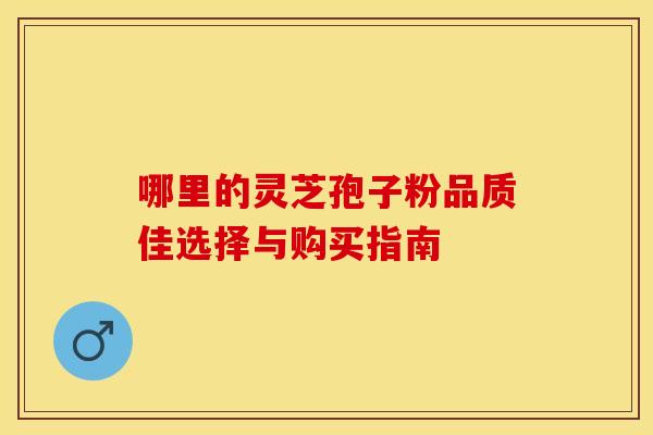 哪里的灵芝孢子粉品质佳选择与购买指南