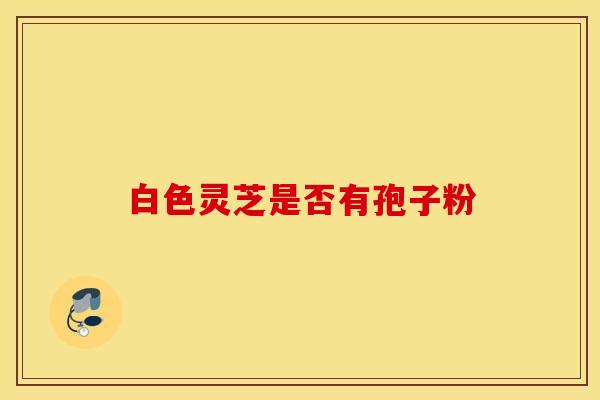 白色灵芝是否有孢子粉