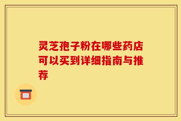 灵芝孢子粉在哪些药店可以买到详细指南与推荐