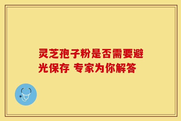 灵芝孢子粉是否需要避光保存 专家为你解答