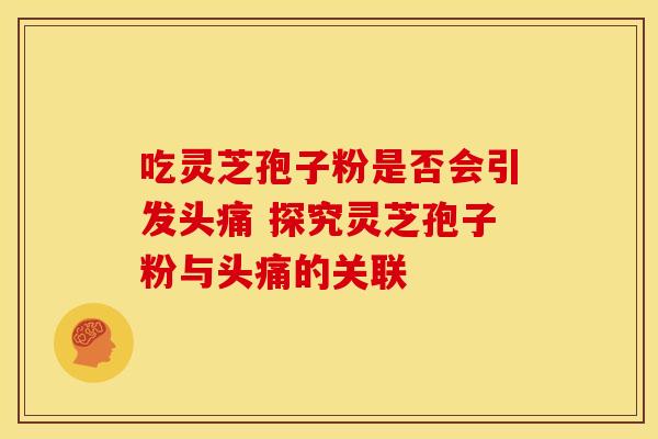 吃灵芝孢子粉是否会引发头痛 探究灵芝孢子粉与头痛的关联