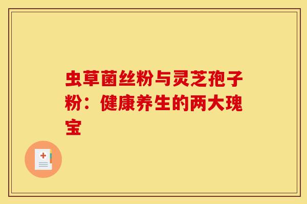 虫草菌丝粉与灵芝孢子粉：健康养生的两大瑰宝