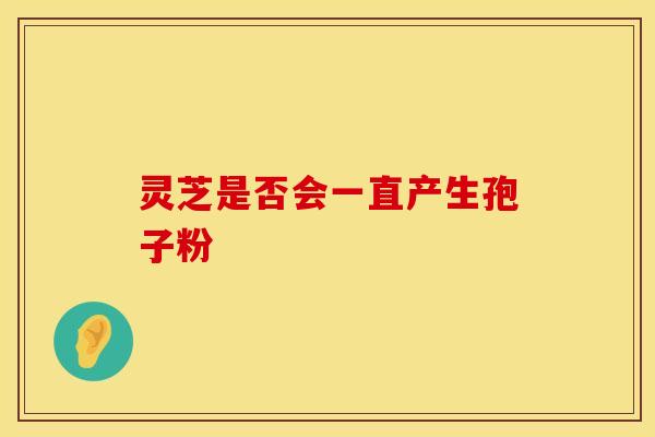 灵芝是否会一直产生孢子粉
