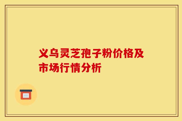 义乌灵芝孢子粉价格及市场行情分析