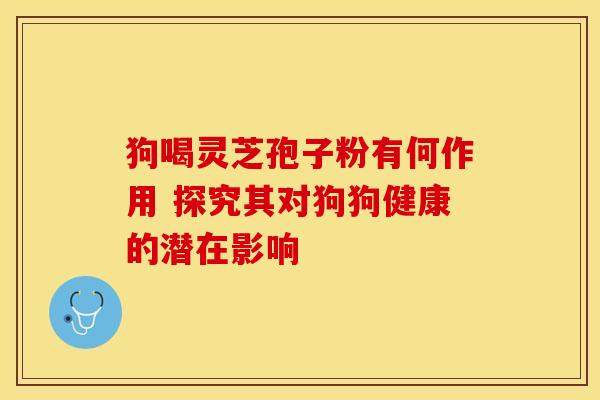 狗喝灵芝孢子粉有何作用 探究其对狗狗健康的潜在影响