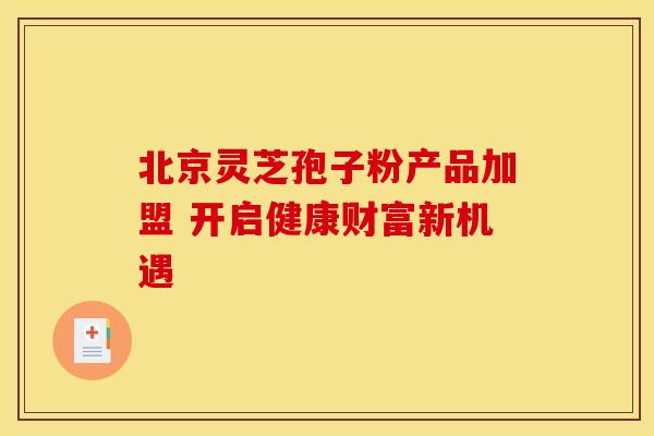 北京灵芝孢子粉产品加盟 开启健康财富新机遇