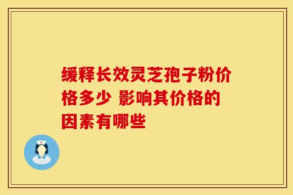 缓释长效灵芝孢子粉价格多少 影响其价格的因素有哪些