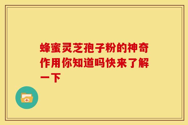 蜂蜜灵芝孢子粉的神奇作用你知道吗快来了解一下