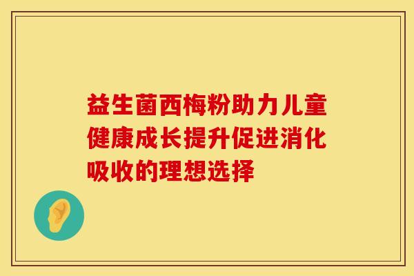 益生菌西梅粉助力儿童健康成长提升促进消化吸收的理想选择