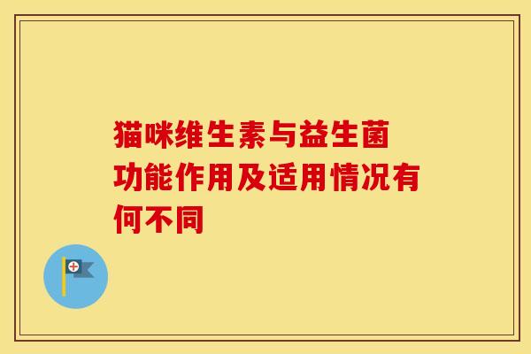 猫咪维生素与益生菌 功能作用及适用情况有何不同