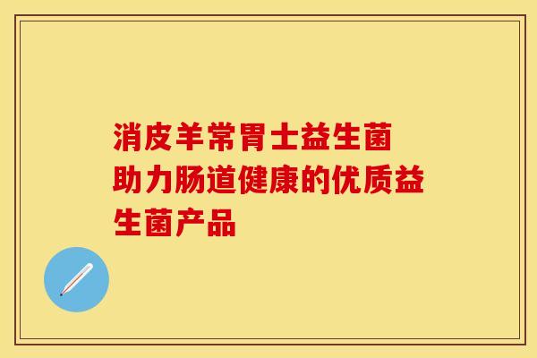 消皮羊常胃士益生菌 助力肠道健康的优质益生菌产品