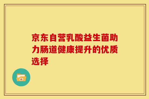 京东自营乳酸益生菌助力肠道健康提升的优质选择