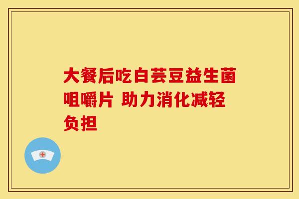 大餐后吃白芸豆益生菌咀嚼片 助力消化减轻负担