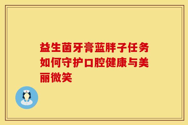 益生菌牙膏蓝胖子任务如何守护口腔健康与美丽微笑