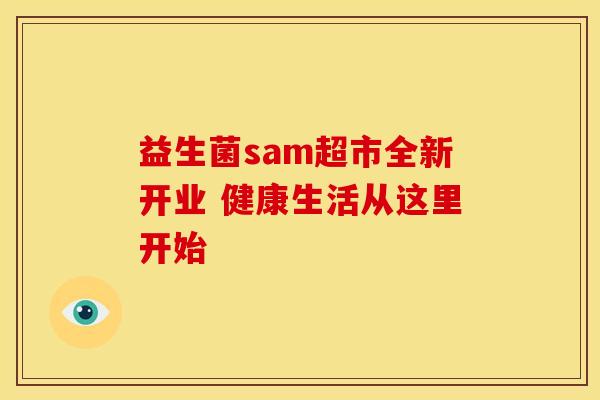 益生菌sam超市全新开业 健康生活从这里开始 益生菌sam超市全新开业 健康生活从这里开始