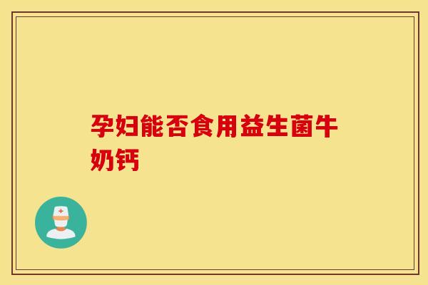 孕妇能否食用益生菌牛奶钙