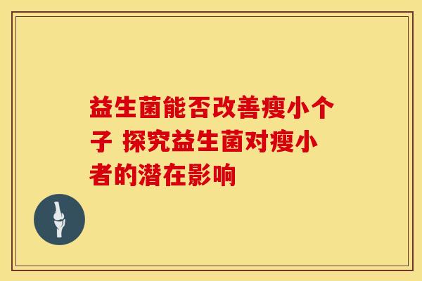 益生菌能否改善瘦小个子 探究益生菌对瘦小者的潜在影响 益生菌能否改善瘦小个子 探究益生菌对瘦小者的潜在影响