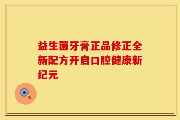 益生菌牙膏正品修正全新配方开启口腔健康新纪元 益生菌牙膏正品修正全新配方开启口腔健康新纪元