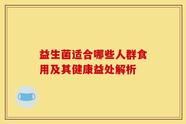 益生菌适合哪些人群食用及其健康益处解析 益生菌适合哪些人群食用及其健康益处解析