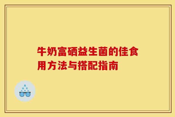 牛奶富硒益生菌的佳食用方法与搭配指南