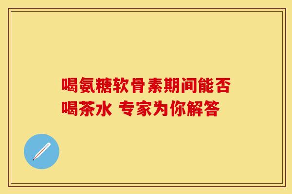喝氨糖软骨素期间能否喝茶水 专家为你解答