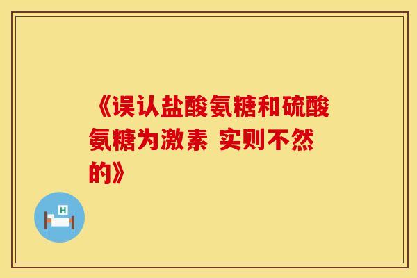 《误认盐酸氨糖和硫酸氨糖为激素 实则不然的》