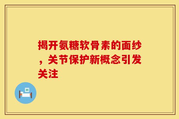 揭开氨糖软骨素的面纱，关节保护新概念引发关注