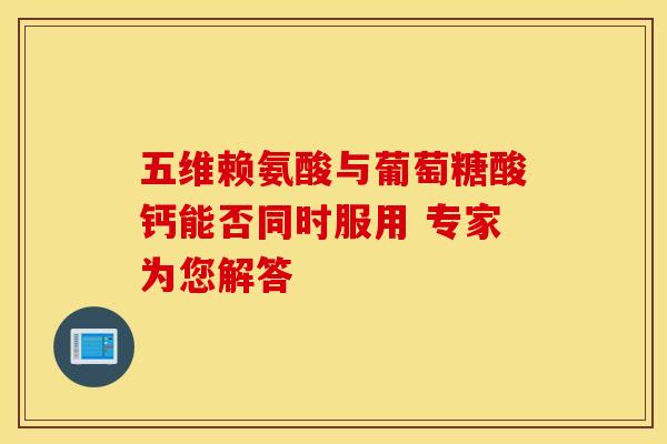 五维赖氨酸与葡萄糖酸钙能否同时服用 专家为您解答
