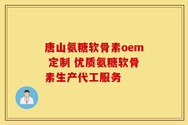 唐山氨糖软骨素oem 定制 优质氨糖软骨素生产代工服务