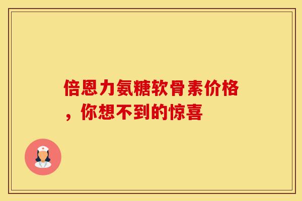 倍恩力氨糖软骨素价格，你想不到的惊喜