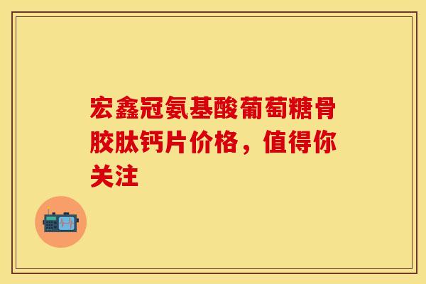 宏鑫冠氨基酸葡萄糖骨胶肽钙片价格,值得你关注 宏鑫冠氨基酸葡萄糖骨胶肽钙片价格,值得你关注