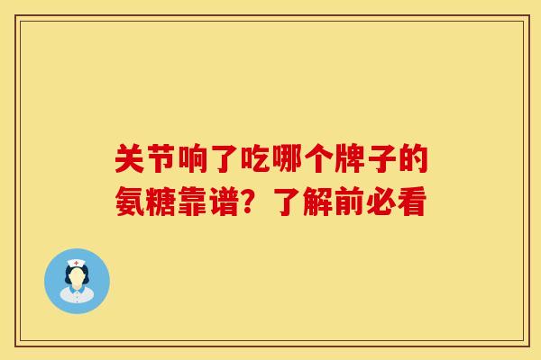 关节响了吃哪个牌子的氨糖靠谱？了解前必看