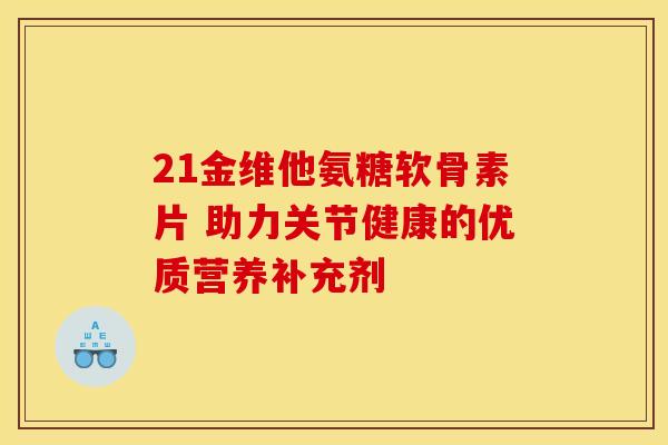 21金维他氨糖软骨素片 助力关节健康的优质营养补充剂