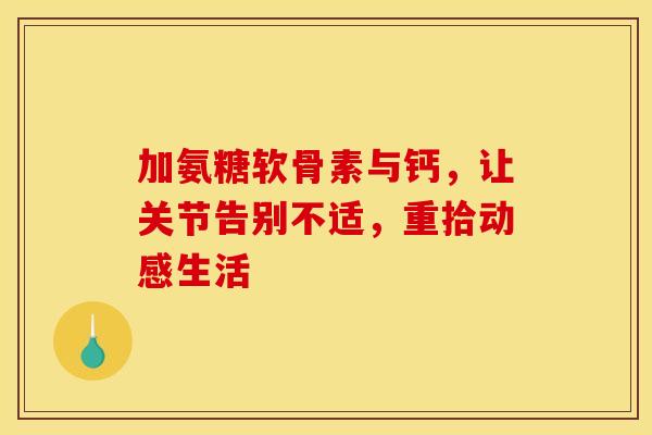加氨糖软骨素与钙，让关节告别不适，重拾动感生活