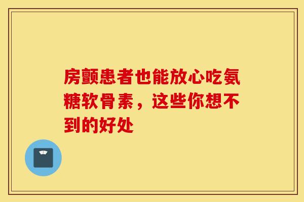 房颤患者也能放心吃氨糖软骨素,这些你想不到的好处 房颤患者也能放心吃氨糖软骨素,这些你想不到的好处