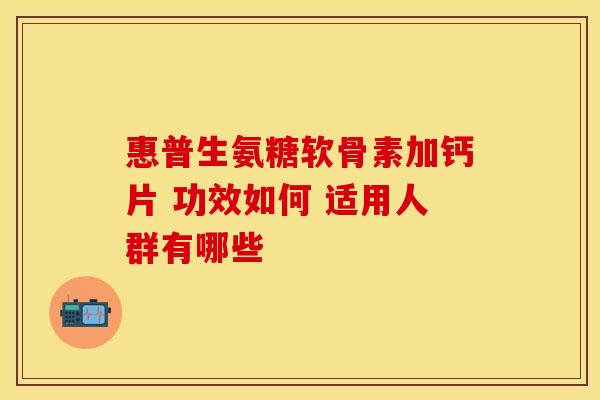 惠普生氨糖软骨素加钙片 功效如何 适用人群有哪些 惠普生氨糖软骨素加钙片 功效如何 适用人群有哪些