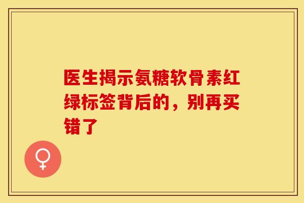 医生揭示氨糖软骨素红绿标签背后的,别再买错了 医生揭示氨糖软骨素红绿标签背后的,别再买错了