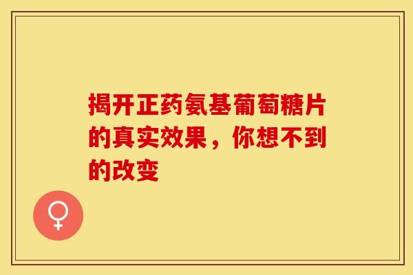 揭开正药氨基葡萄糖片的真实效果，你想不到的改变