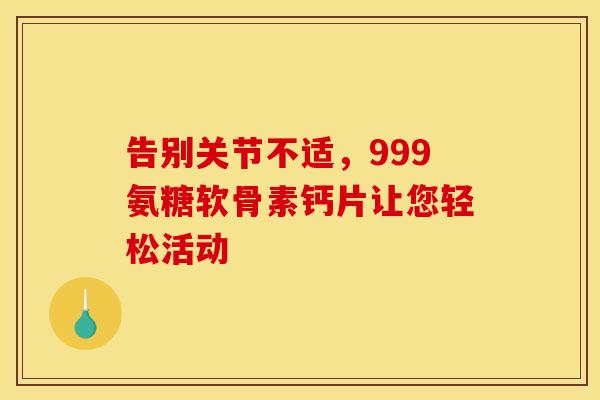 告别关节不适,999氨糖软骨素钙片让您轻松活动 告别关节不适,999氨糖软骨素钙片让您轻松活动