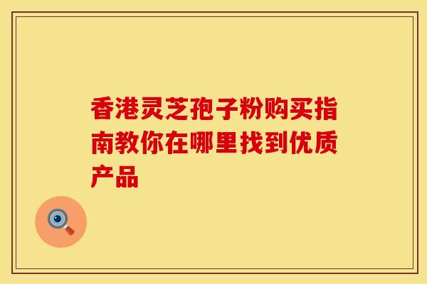 香港灵芝孢子粉购买指南教你在哪里找到优质产品