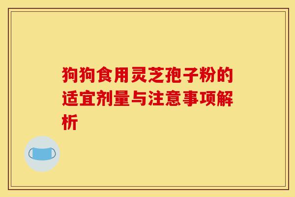 狗狗食用灵芝孢子粉的适宜剂量与注意事项解析
