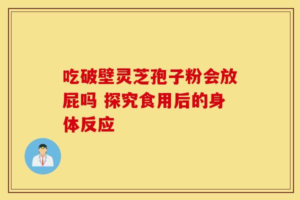 吃破壁灵芝孢子粉会放屁吗 探究食用后的身体反应