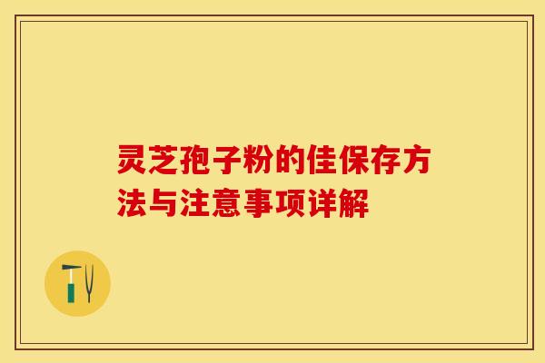 灵芝孢子粉的佳保存方法与注意事项详解