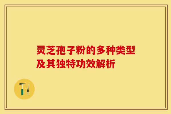 灵芝孢子粉的多种类型及其独特功效解析