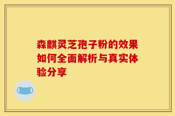 森麒灵芝孢子粉的效果如何全面解析与真实体验分享